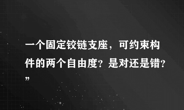 一个固定铰链支座，可约束构件的两个自由度？是对还是错？”