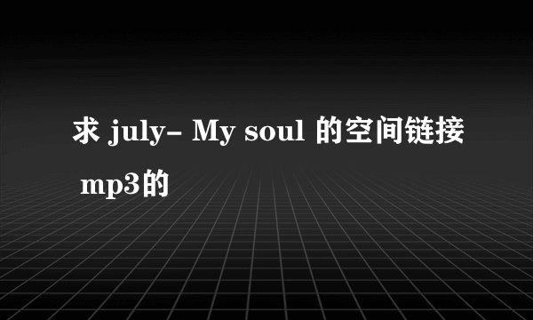 求 july- My soul 的空间链接 mp3的