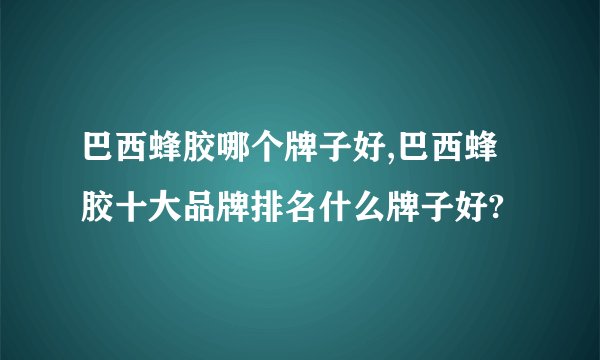 巴西蜂胶哪个牌子好,巴西蜂胶十大品牌排名什么牌子好?