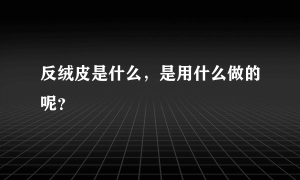 反绒皮是什么，是用什么做的呢？