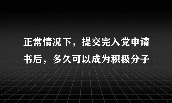 正常情况下，提交完入党申请书后，多久可以成为积极分子。
