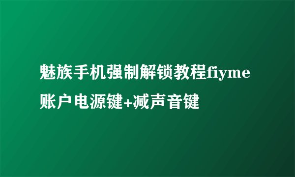 魅族手机强制解锁教程fiyme账户电源键+减声音键