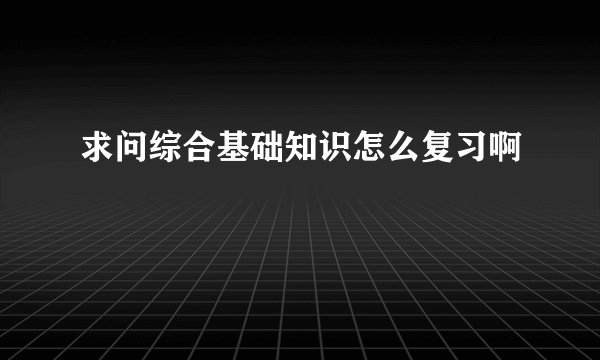 求问综合基础知识怎么复习啊