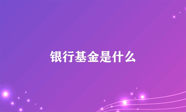 银行基金是什么