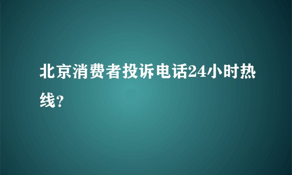 北京消费者投诉电话24小时热线？
