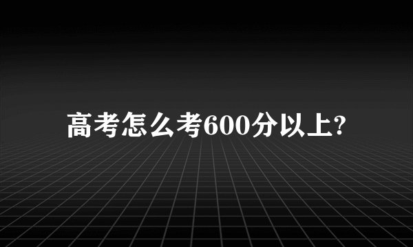 高考怎么考600分以上?