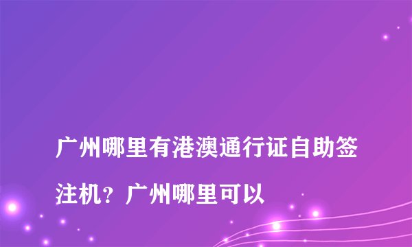 
广州哪里有港澳通行证自助签注机？广州哪里可以

