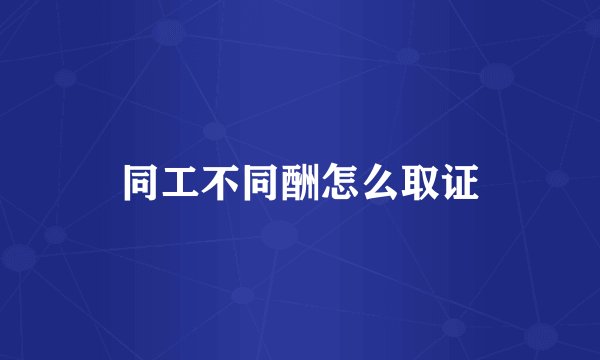 同工不同酬怎么取证