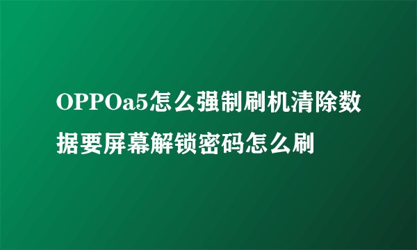OPPOa5怎么强制刷机清除数据要屏幕解锁密码怎么刷