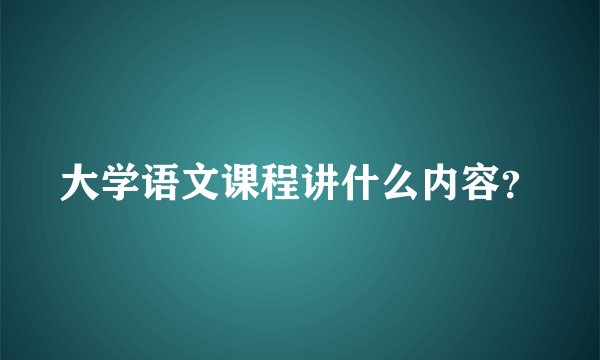 大学语文课程讲什么内容？
