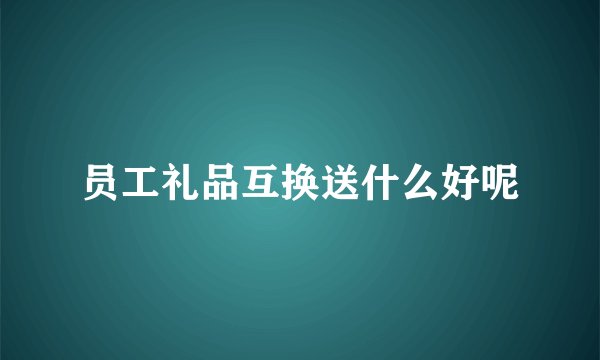 员工礼品互换送什么好呢