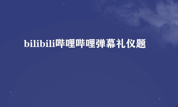 bilibili哔哩哔哩弹幕礼仪题