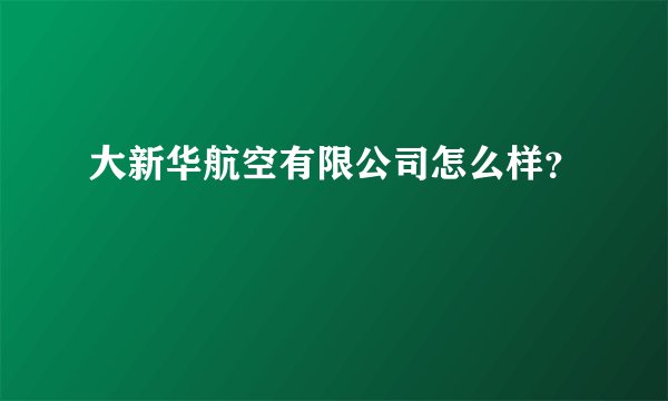 大新华航空有限公司怎么样？