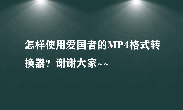怎样使用爱国者的MP4格式转换器？谢谢大家~~