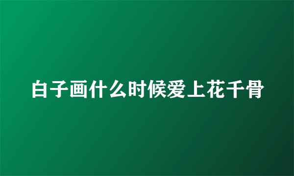 白子画什么时候爱上花千骨