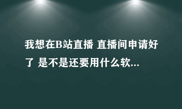 我想在B站直播 直播间申请好了 是不是还要用什么软件才能直播啊