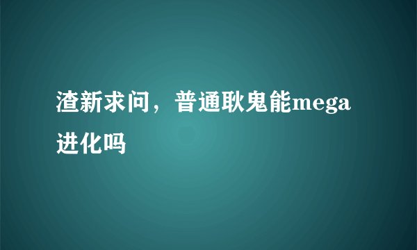 渣新求问，普通耿鬼能mega进化吗