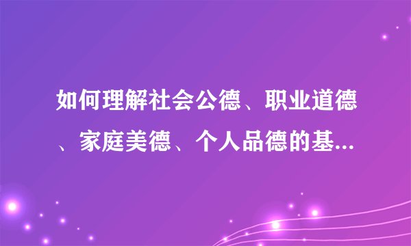 如何理解社会公德、职业道德、家庭美德、个人品德的基本要求？