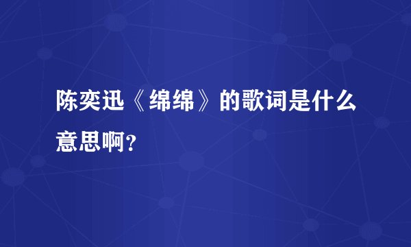 陈奕迅《绵绵》的歌词是什么意思啊？