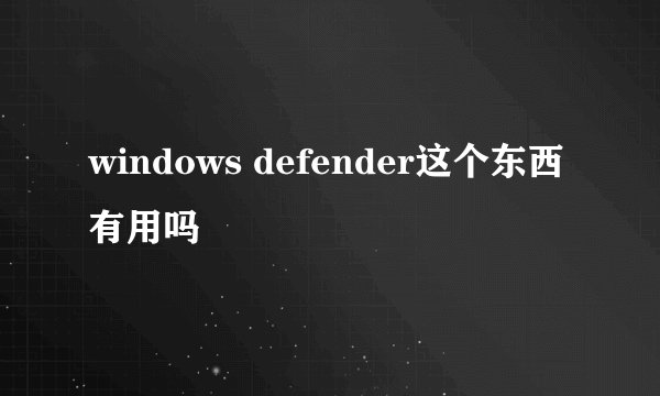 windows defender这个东西有用吗