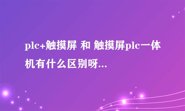 plc+触摸屏 和 触摸屏plc一体机有什么区别呀，为什么触摸屏plc一体机好像没有多少人用