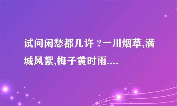 试问闲愁都几许 ?一川烟草,满城风絮,梅子黄时雨.愁的是什么?
