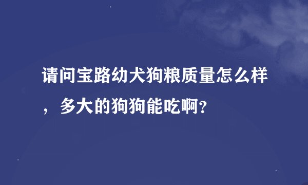 请问宝路幼犬狗粮质量怎么样，多大的狗狗能吃啊？