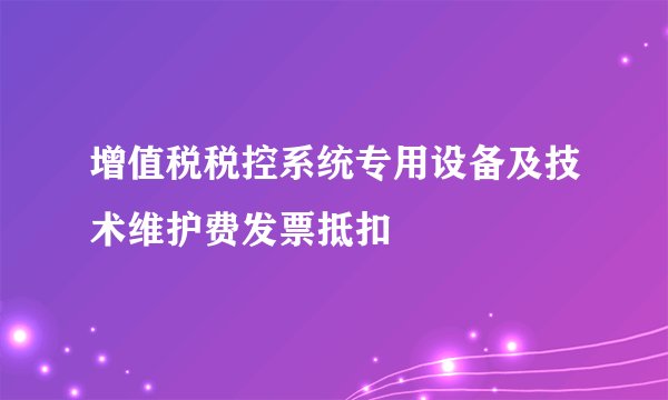 增值税税控系统专用设备及技术维护费发票抵扣