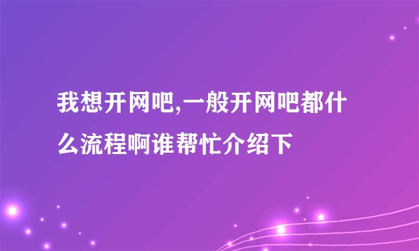 我想开网吧,一般开网吧都什么流程啊谁帮忙介绍下