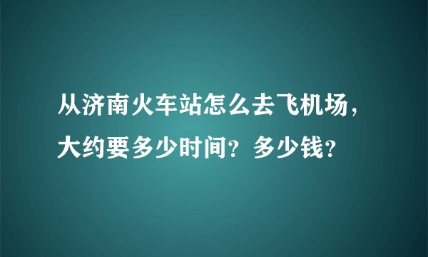 从济南火车站怎么去飞机场，大约要多少时间？多少钱？