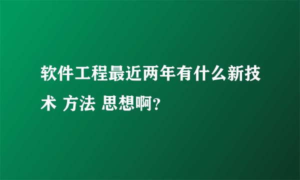 软件工程最近两年有什么新技术 方法 思想啊？