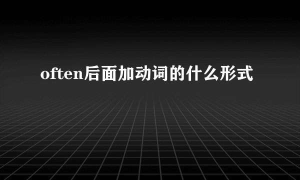 often后面加动词的什么形式