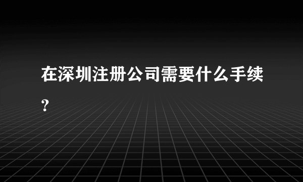 在深圳注册公司需要什么手续？