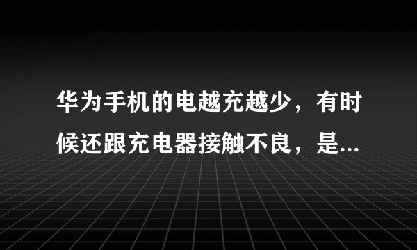 华为手机的电越充越少，有时候还跟充电器接触不良，是为什么，
