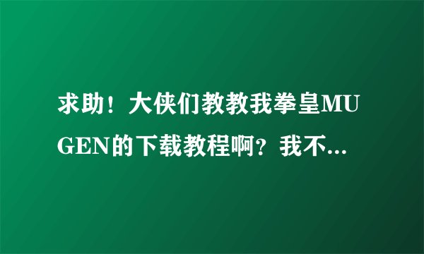 求助！大侠们教教我拳皇MUGEN的下载教程啊？我不会弄啊，还有解压教程！最好能有图
