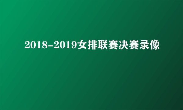2018-2019女排联赛决赛录像