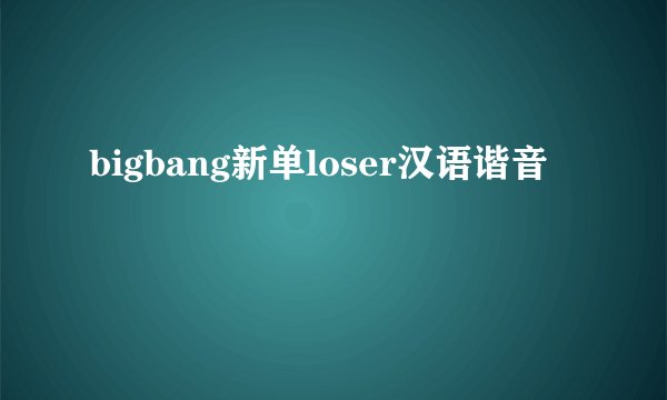 bigbang新单loser汉语谐音