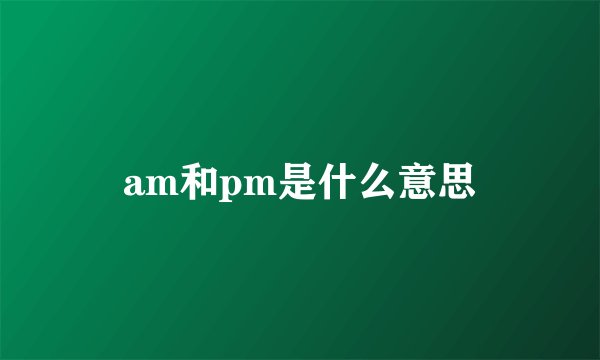 am和pm是什么意思
