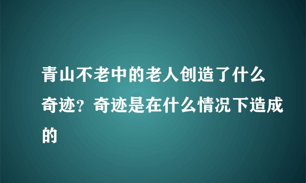 青山不老中的老人创造了什么奇迹？奇迹是在什么情况下造成的