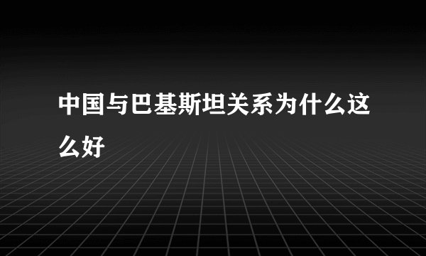 中国与巴基斯坦关系为什么这么好