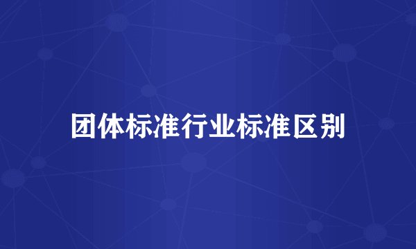 团体标准行业标准区别