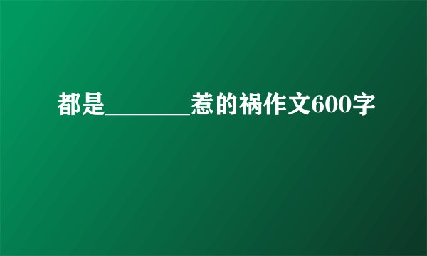 都是_______惹的祸作文600字