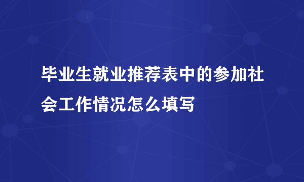 毕业生就业推荐表中的参加社会工作情况怎么填写