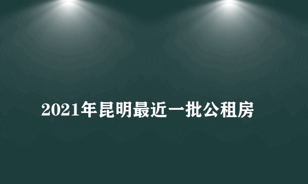 
2021年昆明最近一批公租房

