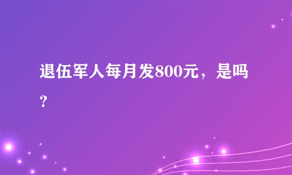 退伍军人每月发800元，是吗？