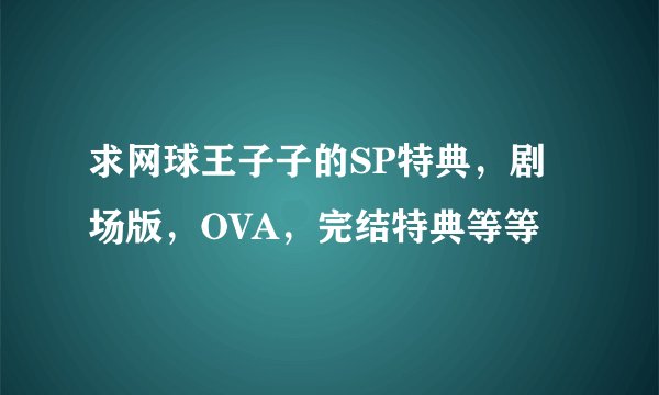 求网球王子子的SP特典，剧场版，OVA，完结特典等等