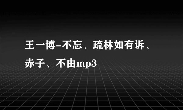 王一博-不忘、疏林如有诉、赤子、不由mp3