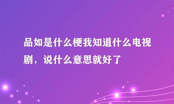 品如是什么梗我知道什么电视剧，说什么意思就好了
