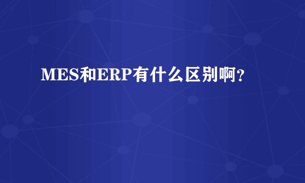 MES和ERP有什么区别啊？