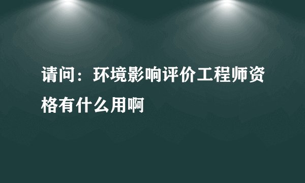 请问：环境影响评价工程师资格有什么用啊